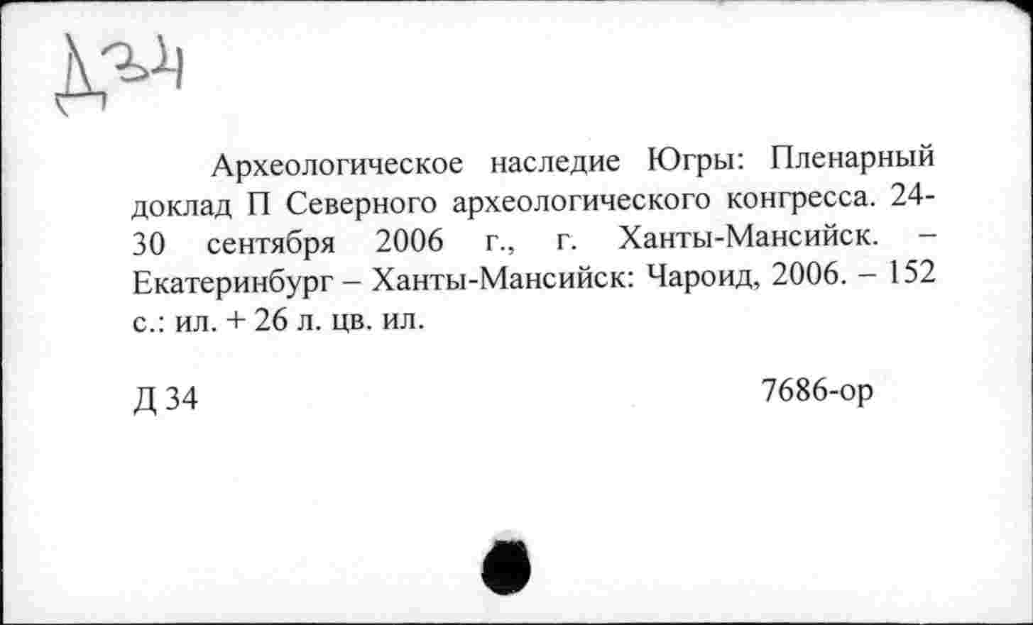 ﻿Археологическое наследие Югры: Пленарный доклад П Северного археологического конгресса. 24-30 сентября 2006 г., г. Ханты-Мансийск. -Екатеринбург - Ханты-Мансийск: Чароид, 2006. - 152 с.: ил. + 26 л. цв. ил.
Д 34
7686-ор